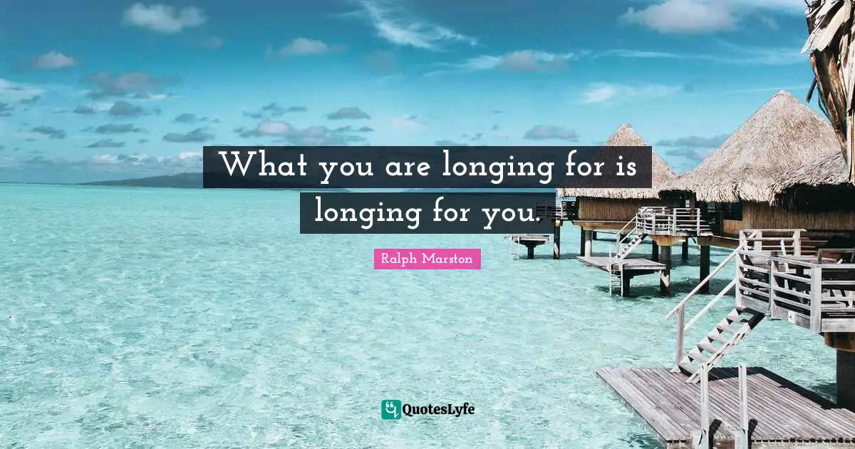 What you are longing for is longing for you.