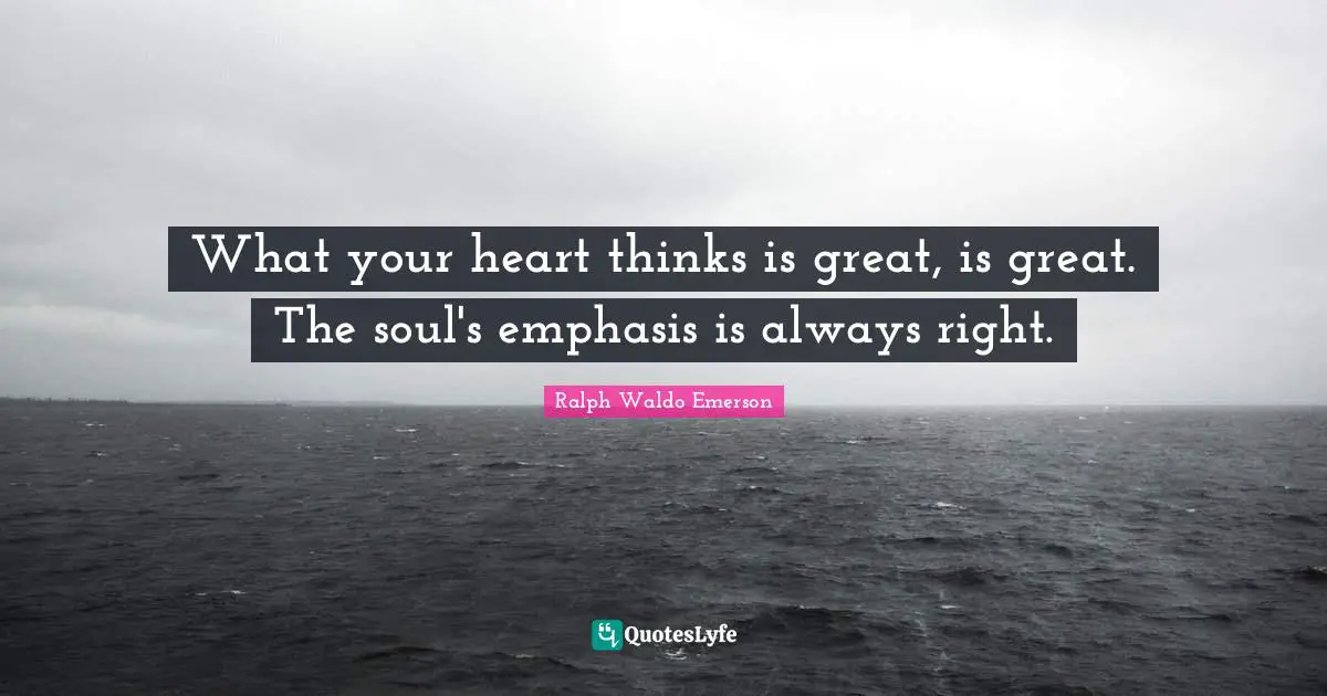 Emphasis Quotes: "What your heart thinks is great, is great. The soul's emphasis is always right."
