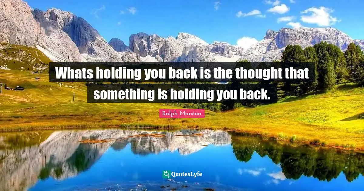 Whats holding you back is the thought that something is holding you back.