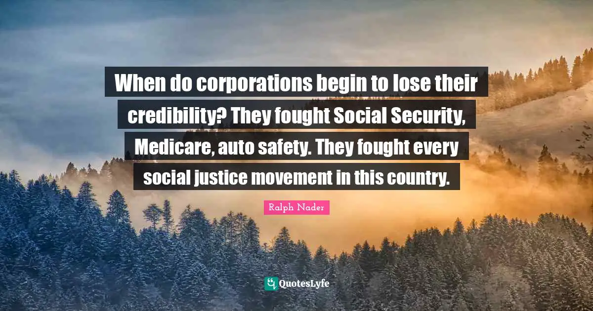 When do corporations begin to lose their credibility? They fought Social Security, Medicare, auto safety. They fought every social justice movement in this country.