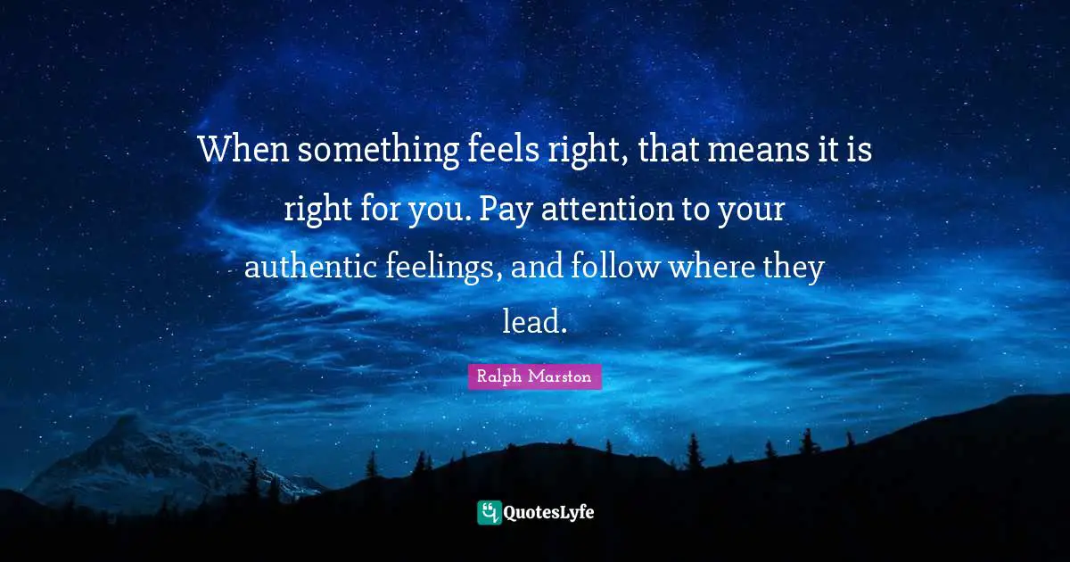 When something feels right, that means it is right for you. Pay attention to your authentic feelings, and follow where they lead.