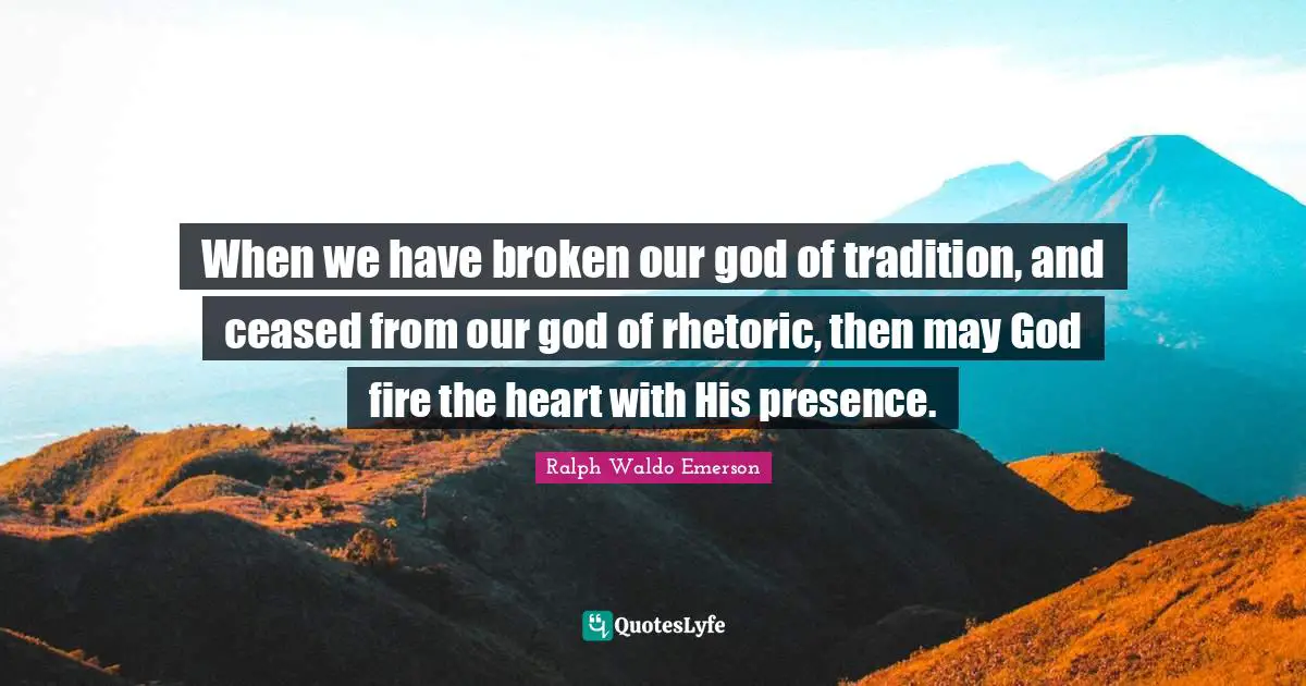 When we have broken our god of tradition, and ceased from our god of rhetoric, then may God fire the heart with His presence.