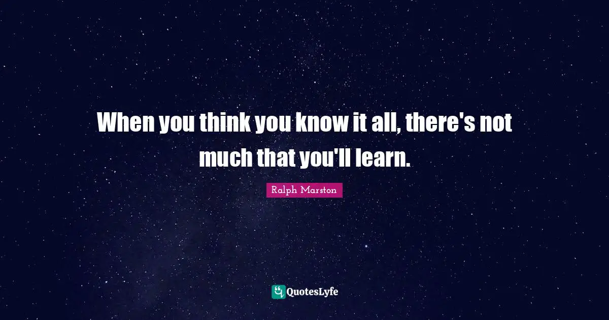 You Think You Know Quotes: "When you think you know it all, there's not much that you'll learn."