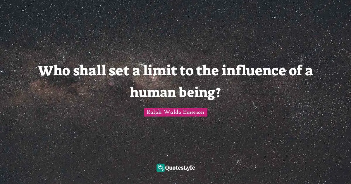 Who shall set a limit to the influence of a human being?