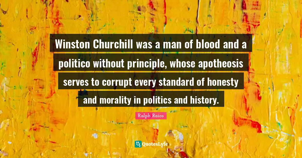 Winston Churchill was a man of blood and a politico without principle, whose apotheosis serves to corrupt every standard of honesty and morality in politics and history.