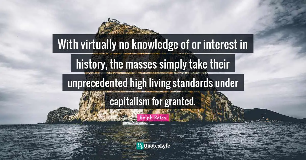 With virtually no knowledge of or interest in history, the masses simply take their unprecedented high living standards under capitalism for granted.