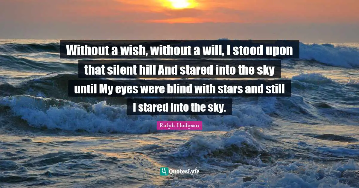 Without a wish, without a will, I stood upon that silent hill And stared into the sky until My eyes were blind with stars and still I stared into the sky.