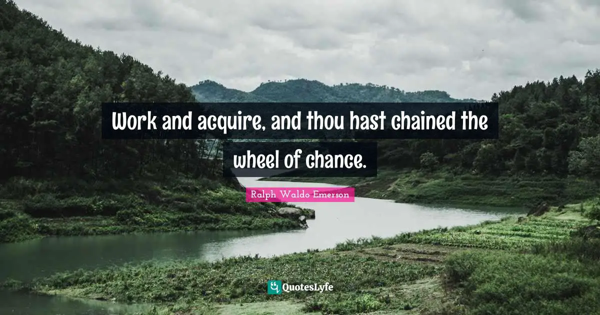 Work and acquire, and thou hast chained the wheel of chance.