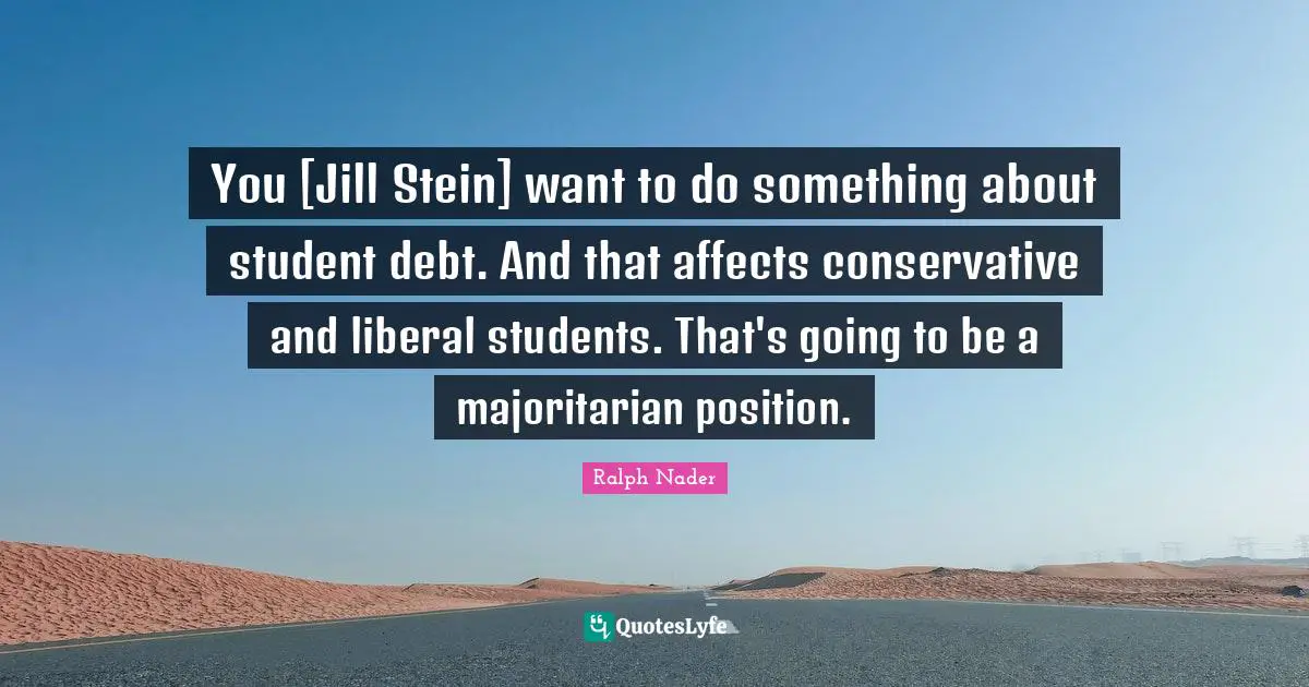 You [Jill Stein] want to do something about student debt. And that affects conservative and liberal students. That's going to be a majoritarian position.