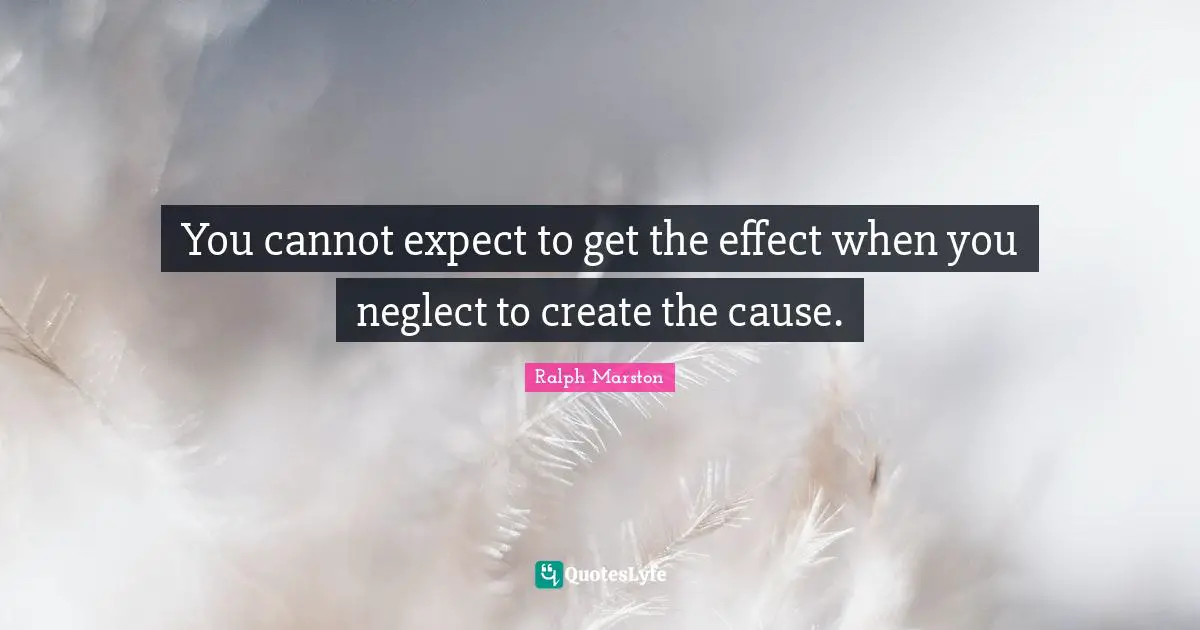 You cannot expect to get the effect when you neglect to create the cause.