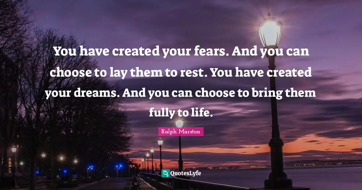 Ralph Marston Quotes: "You have created your fears. And you can choose to lay them to rest. You have created your dreams. And you can choose to bring them fully to life."
