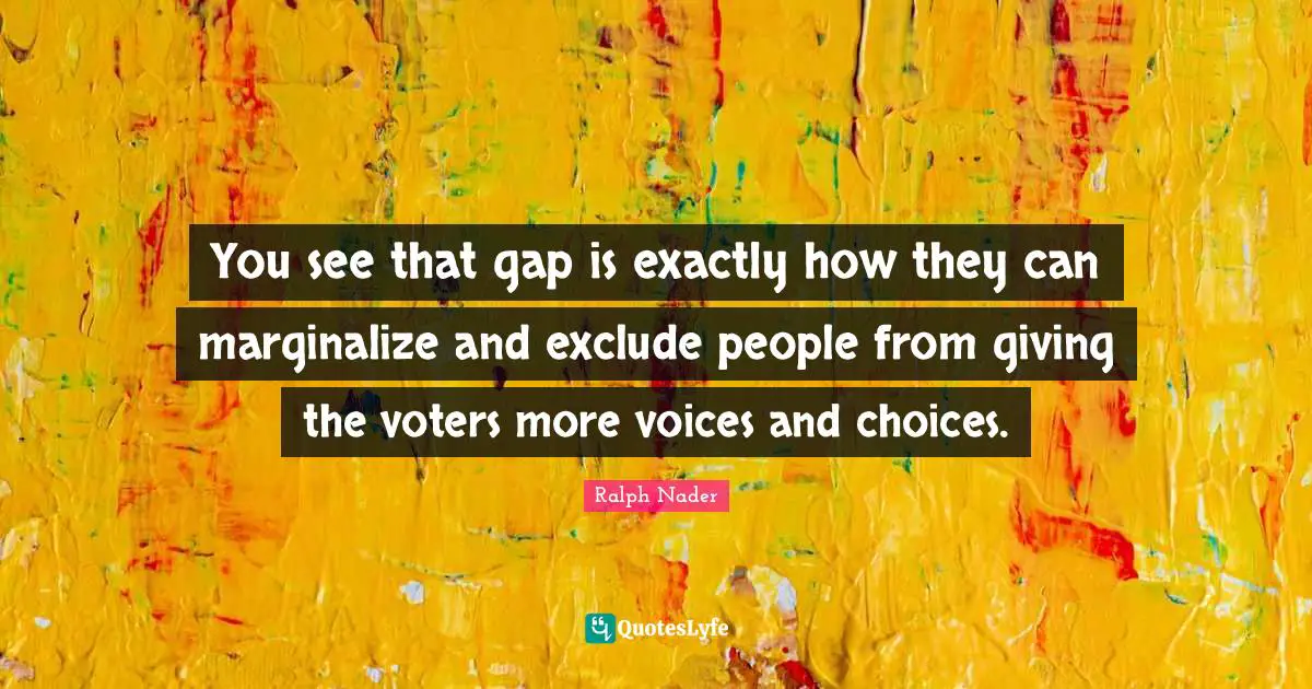 You see that gap is exactly how they can marginalize and exclude people from giving the voters more voices and choices.