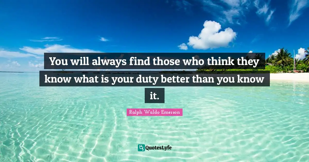 You will always find those who think they know what is your duty better than you know it.