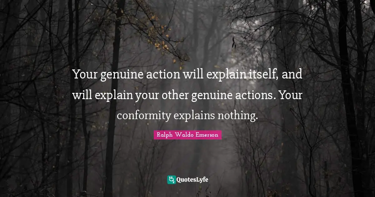 Genuine Quotes: "Your genuine action will explain itself, and will explain your other genuine actions. Your conformity explains nothing."