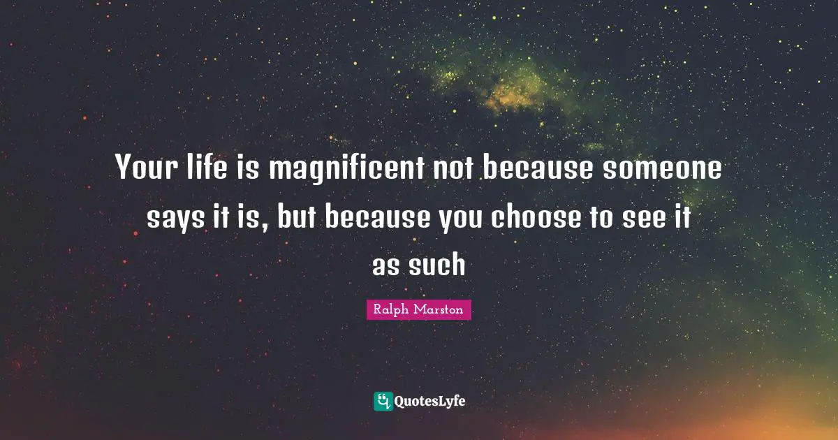 Ralph Marston Quotes: "Your life is magnificent not because someone says it is, but because you choose to see it as such"