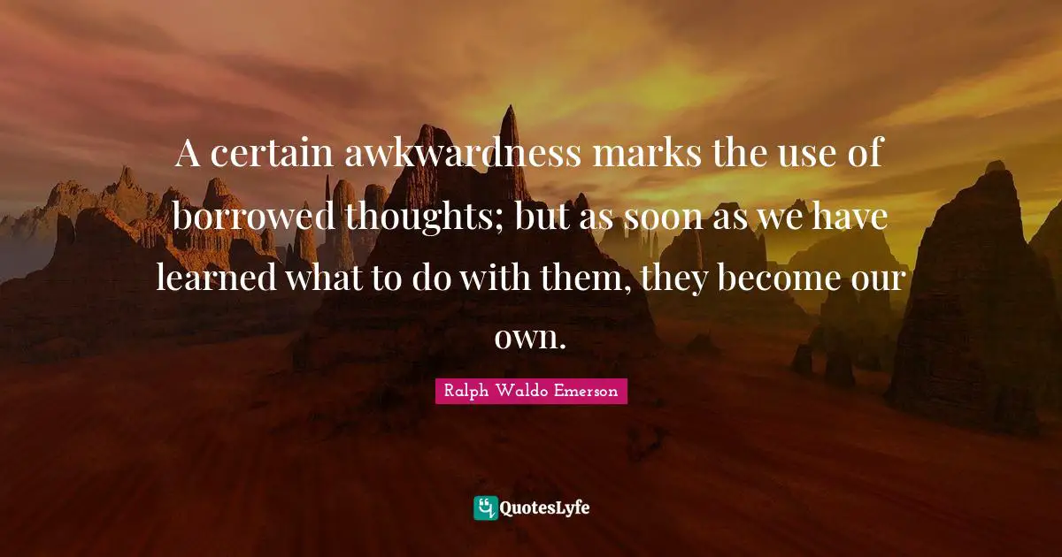 Awkwardness Quotes: "A certain awkwardness marks the use of borrowed thoughts; but as soon as we have learned what to do with them, they become our own."