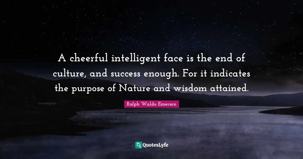 A cheerful intelligent face is the end of culture, and success enough. For it indicates the purpose of Nature and wisdom attained.