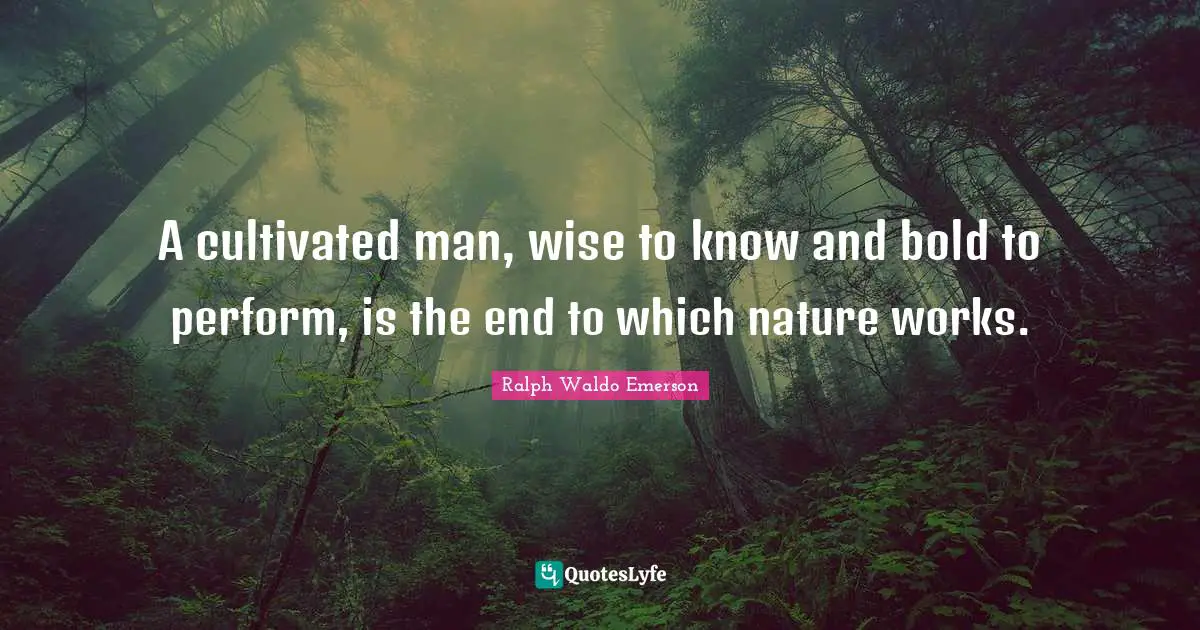 A cultivated man, wise to know and bold to perform, is the end to which nature works.