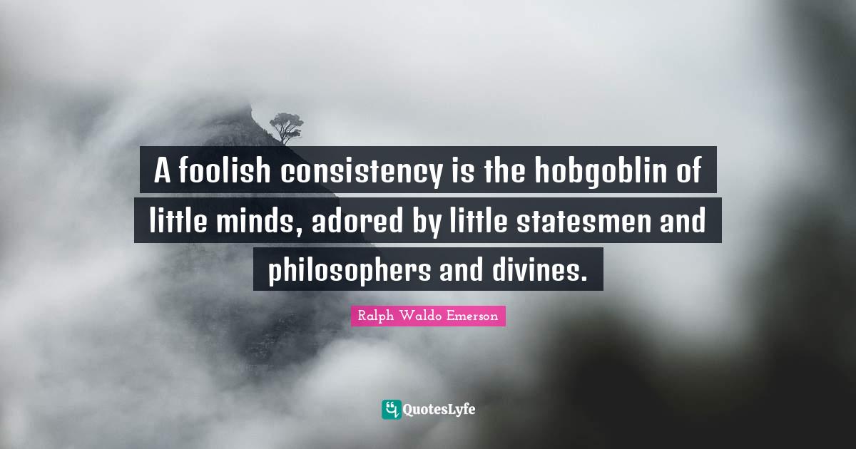 A foolish consistency is the hobgoblin of little minds, adored by litt