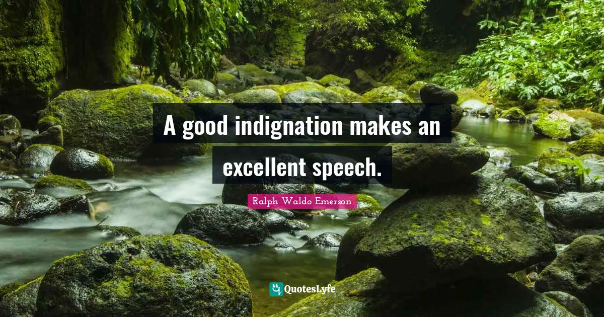 A good indignation makes an excellent speech.