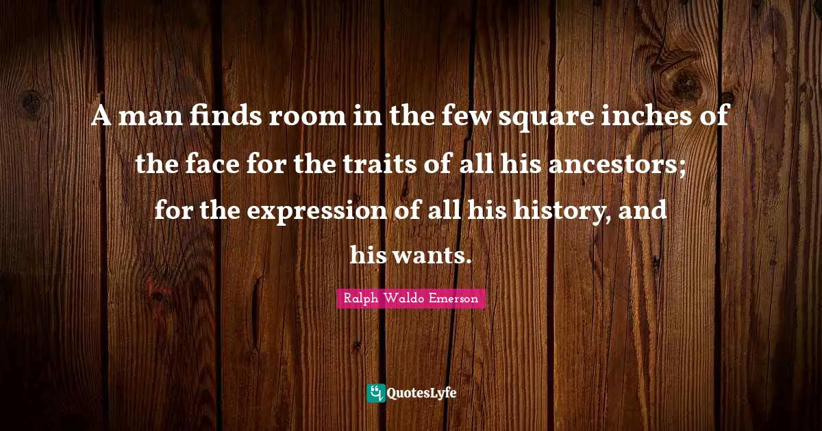 A man finds room in the few square inches of the face for the traits of all his ancestors; for the expression of all his history, and his wants.