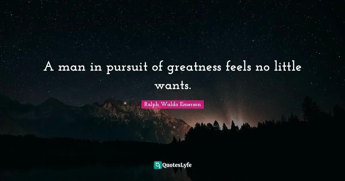 A man in pursuit of greatness feels no little wants.