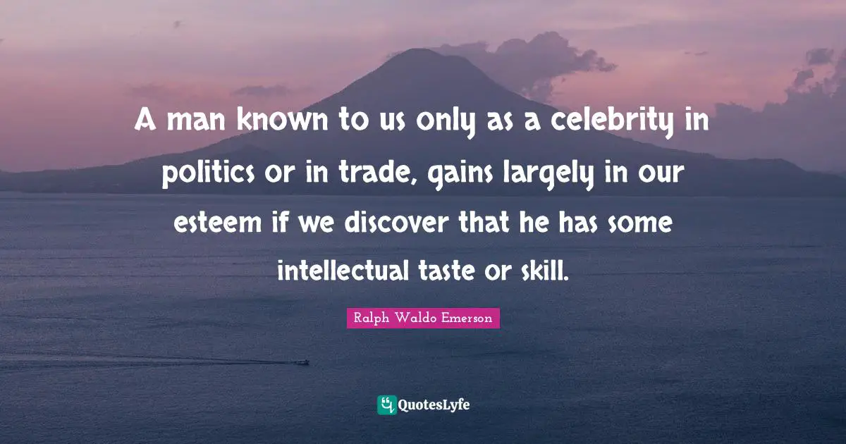 A man known to us only as a celebrity in politics or in trade, gains largely in our esteem if we discover that he has some intellectual taste or skill.