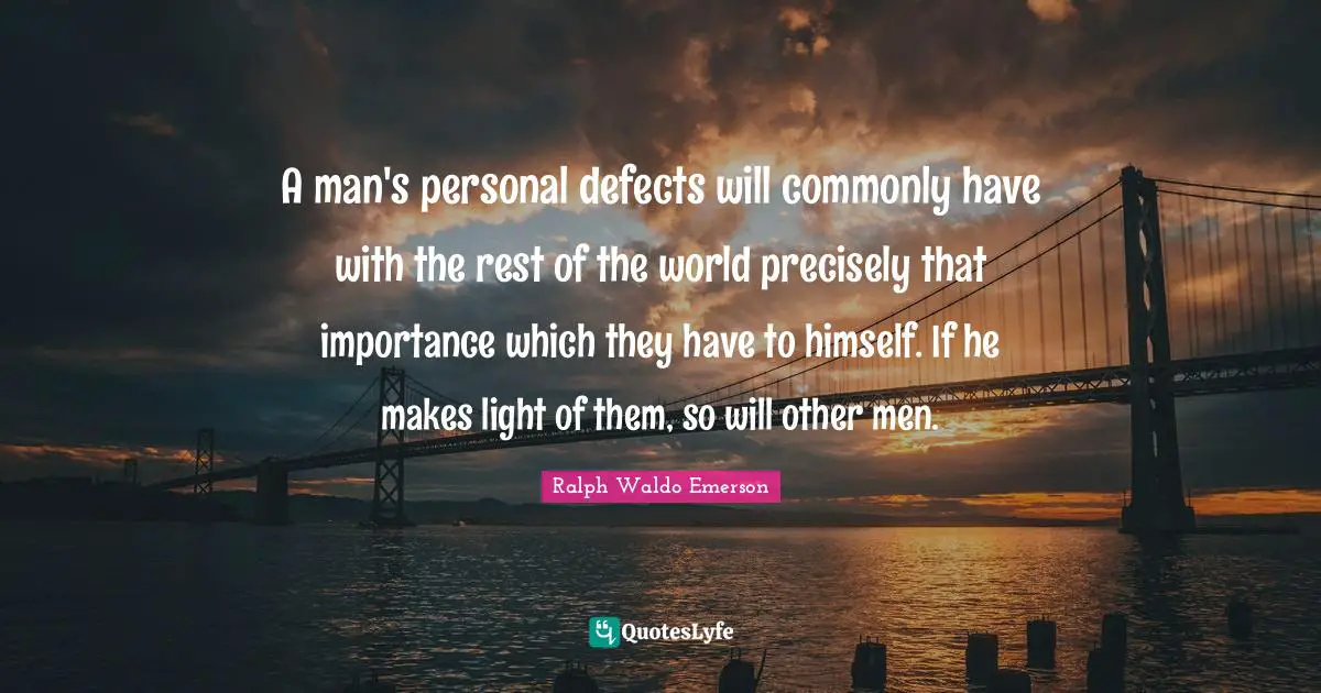 A man's personal defects will commonly have with the rest of the world precisely that importance which they have to himself. If he makes light of them, so will other men.