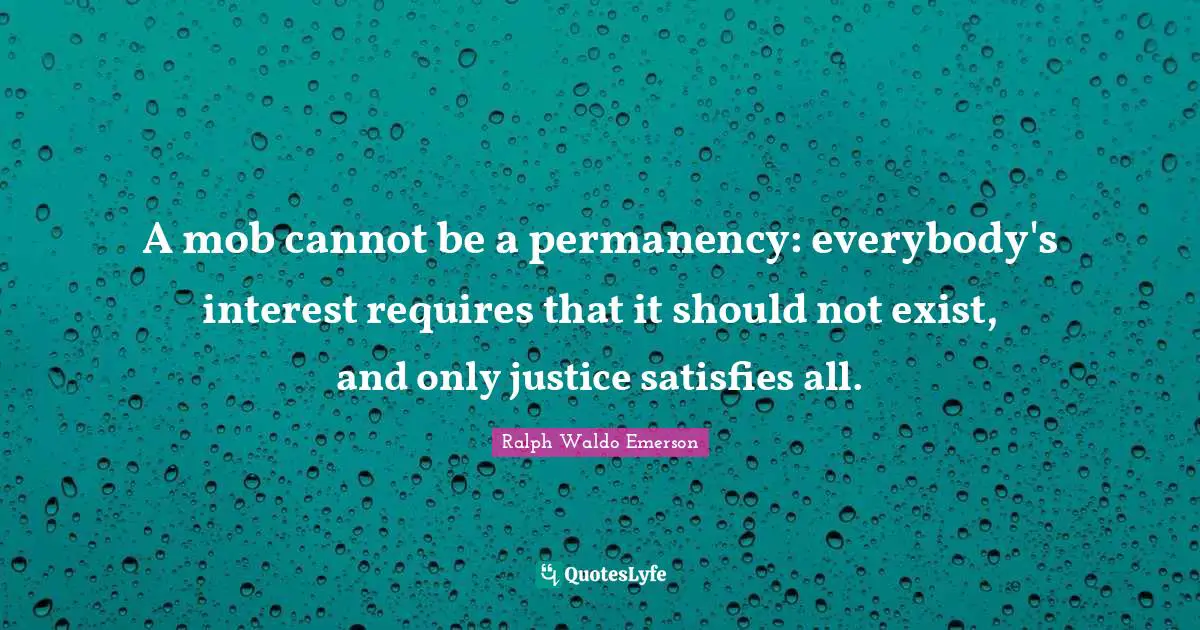 A mob cannot be a permanency: everybody's interest requires that it should not exist, and only justice satisfies all.