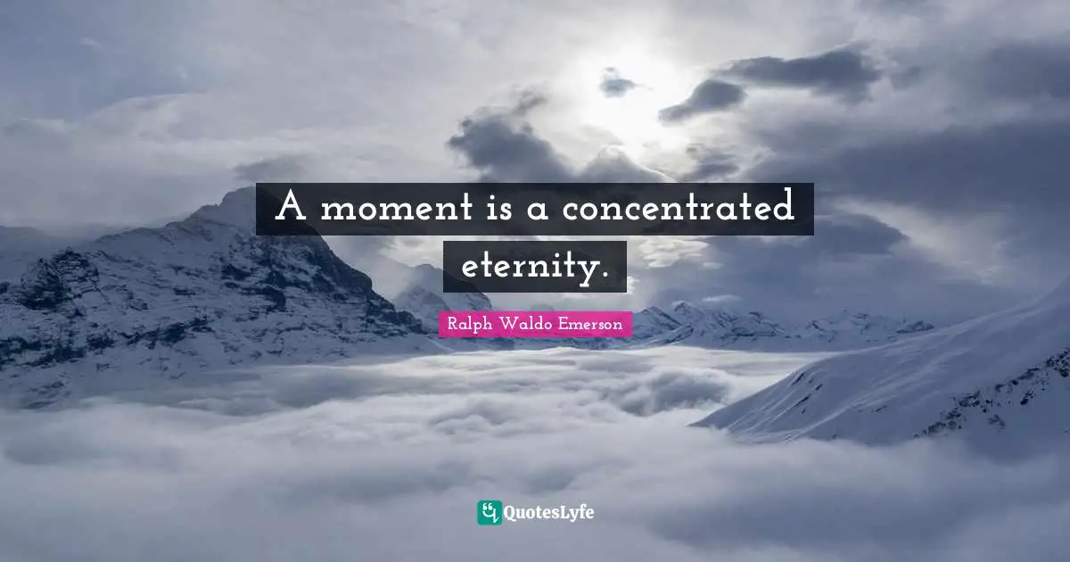 A moment is a concentrated eternity.