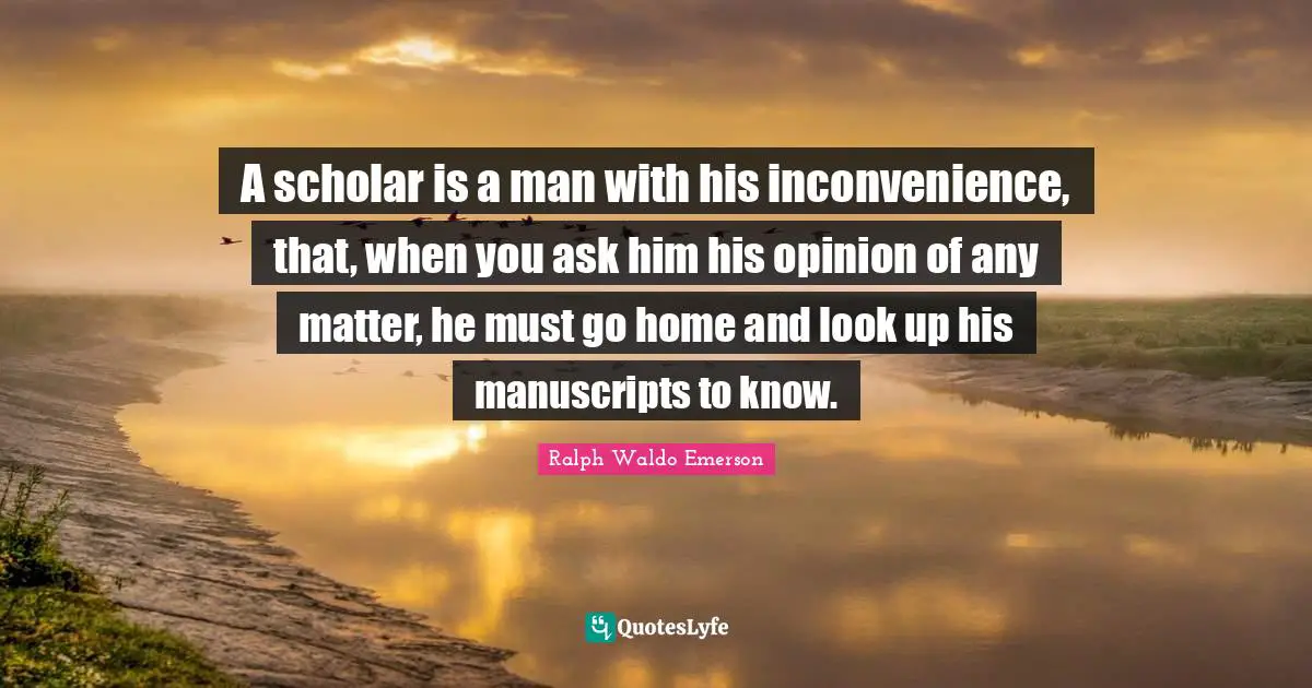 Manuscripts Quotes: "A scholar is a man with his inconvenience, that, when you ask him his opinion of any matter, he must go home and look up his manuscripts to know."