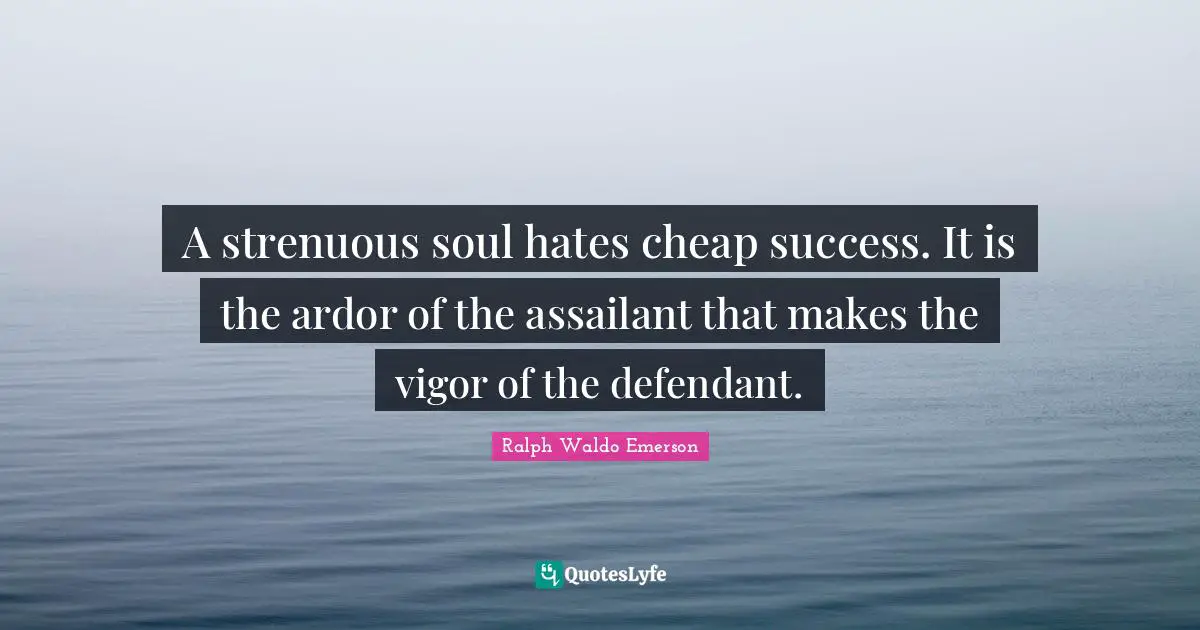 A strenuous soul hates cheap success. It is the ardor of the assailant that makes the vigor of the defendant.