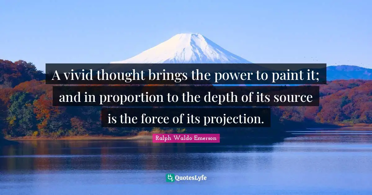 A vivid thought brings the power to paint it; and in proportion to the depth of its source is the force of its projection.