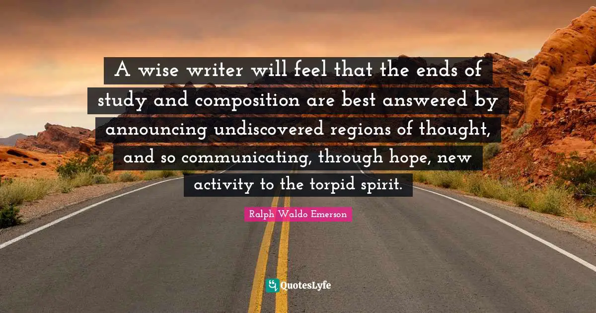 A wise writer will feel that the ends of study and composition are best answered by announcing undiscovered regions of thought, and so communicating, through hope, new activity to the torpid spirit.