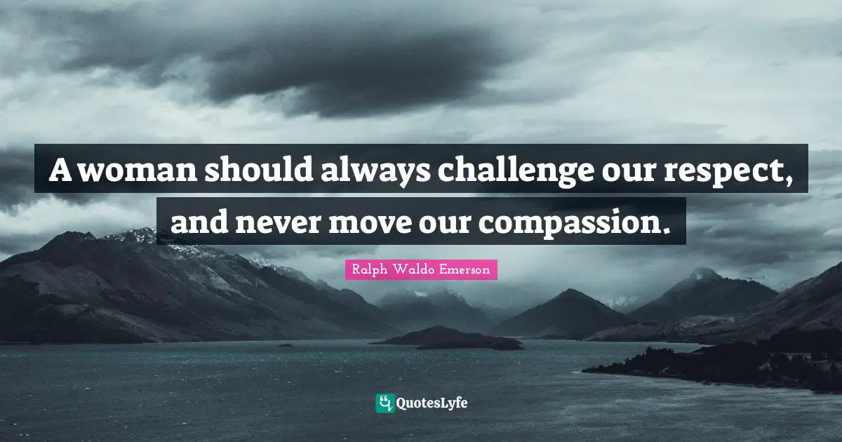 A woman should always challenge our respect, and never move our compassion.