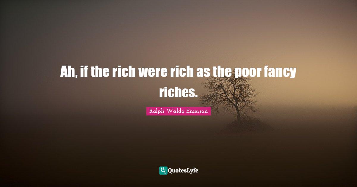 Ah, if the rich were rich as the poor fancy riches.