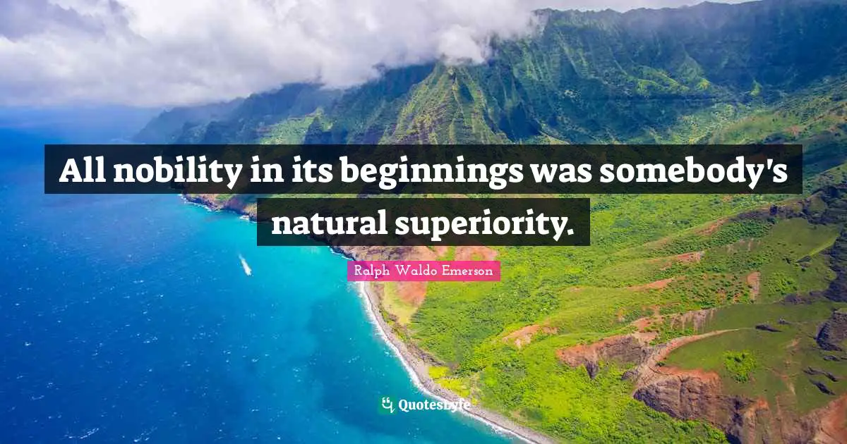 All nobility in its beginnings was somebody's natural superiority.