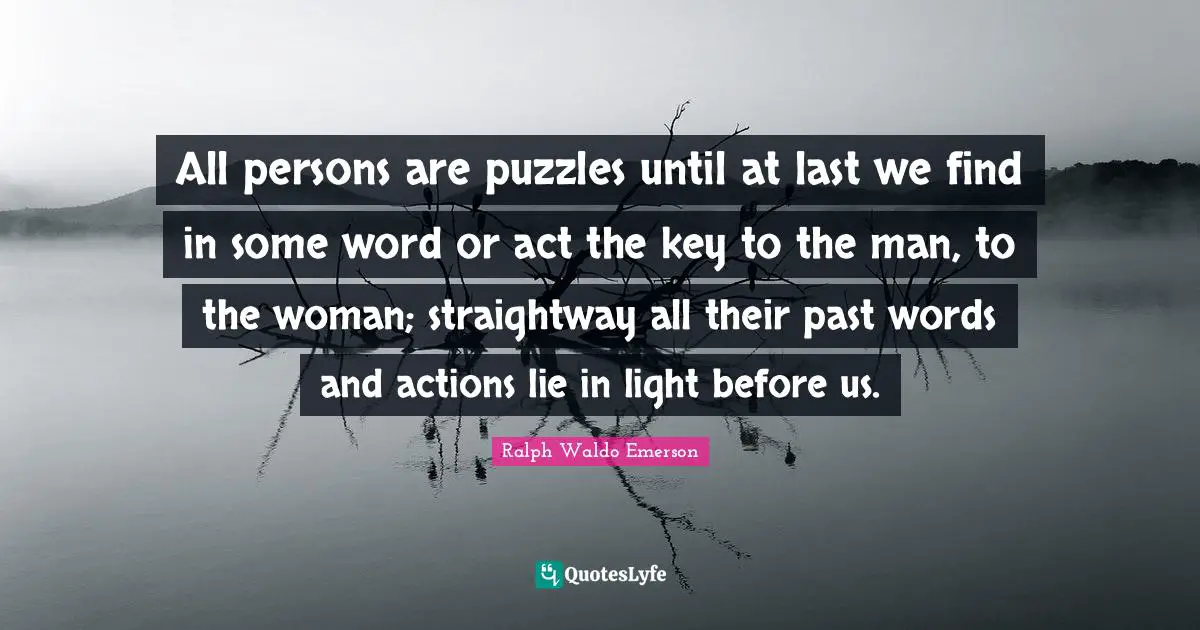 All persons are puzzles until at last we find in some word or act the key to the man, to the woman; straightway all their past words and actions lie in light before us.