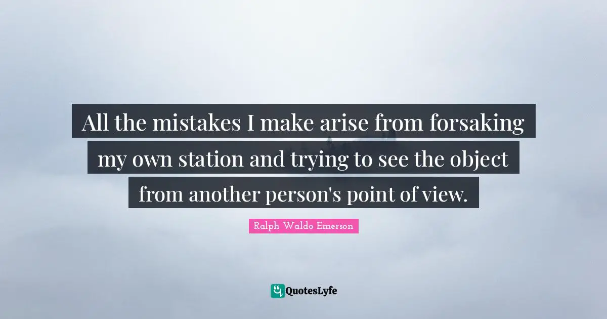 All the mistakes I make arise from forsaking my own station and trying to see the object from another person's point of view.