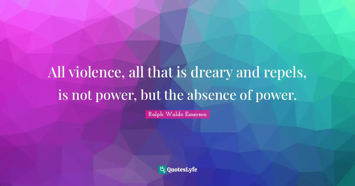 All violence, all that is dreary and repels, is not power, but the absence of power.