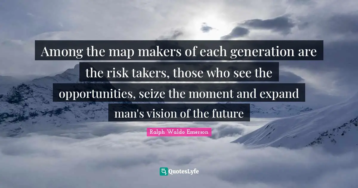 Among the map makers of each generation are the risk takers, those who see the opportunities, seize the moment and expand man's vision of the future