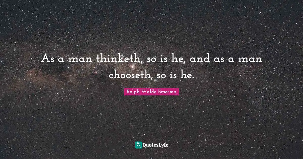 As a man thinketh, so is he, and as a man chooseth, so is he.