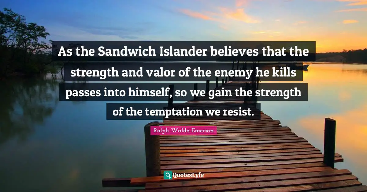 As the Sandwich Islander believes that the strength and valor of the enemy he kills passes into himself, so we gain the strength of the temptation we resist.