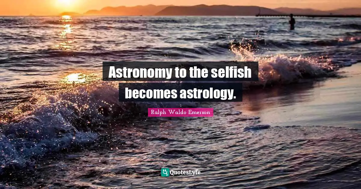 Astronomy to the selfish becomes astrology.