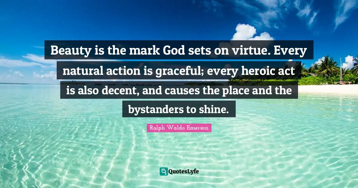 Heroic Quotes: "Beauty is the mark God sets on virtue. Every natural action is graceful; every heroic act is also decent, and causes the place and the bystanders to shine."
