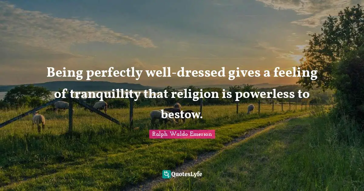 Being perfectly well-dressed gives a feeling of tranquillity that religion is powerless to bestow.