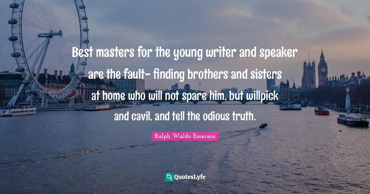 Best masters for the young writer and speaker are the fault- finding brothers and sisters at home who will not spare him, but willpick and cavil, and tell the odious truth.