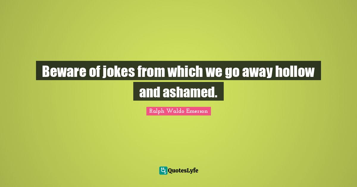 Beware of jokes from which we go away hollow and ashamed.