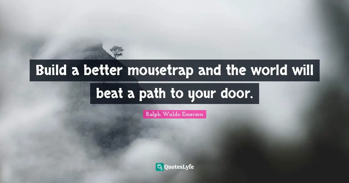 Build a better mousetrap and the world will beat a path to your door.