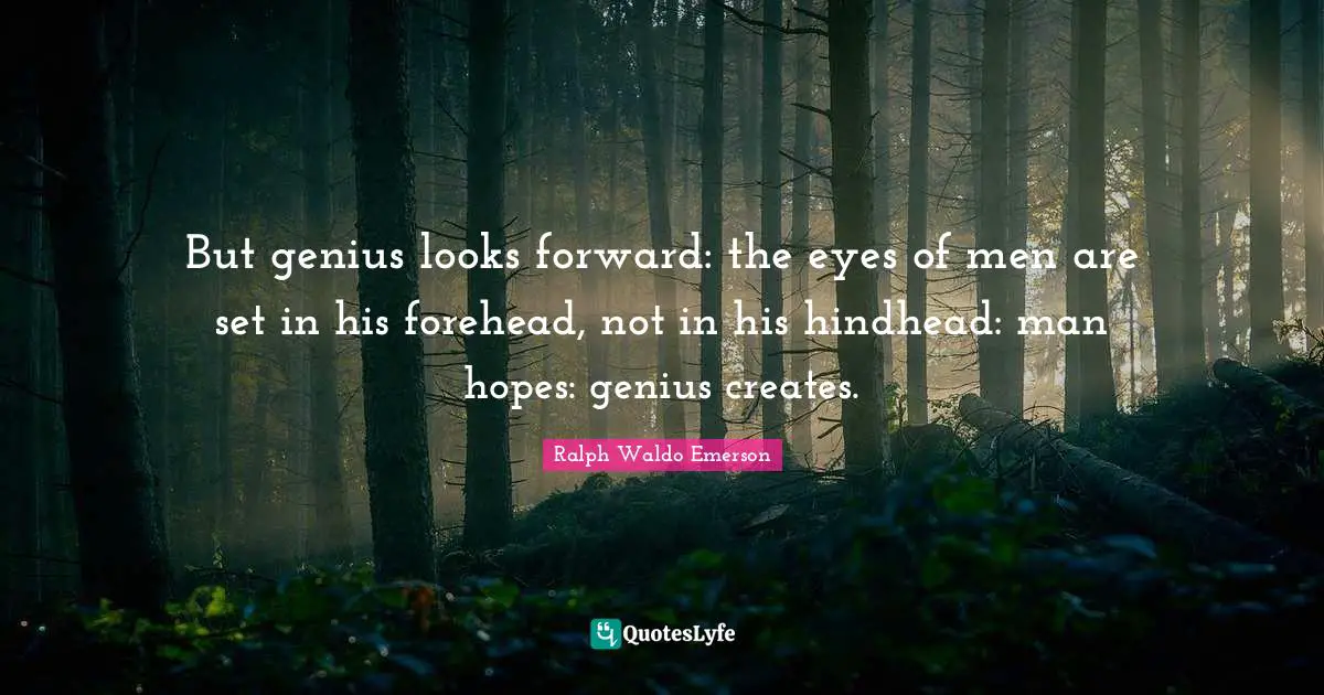 But genius looks forward: the eyes of men are set in his forehead, not in his hindhead: man hopes: genius creates.